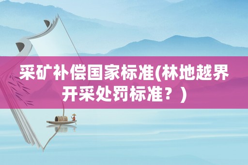 采礦補償國家標準(林地越界開采處罰標準？)