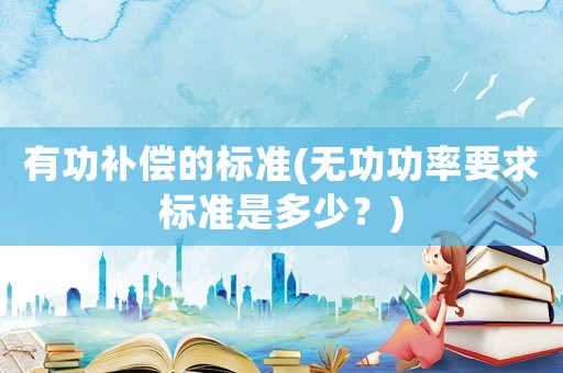 有功補(bǔ)償?shù)臉?biāo)準(zhǔn)(無功功率要求標(biāo)準(zhǔn)是多少？)