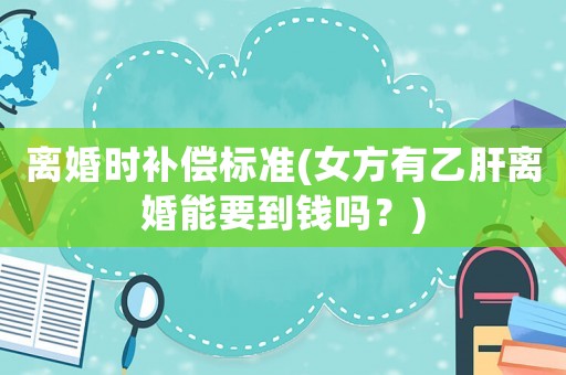 離婚時補償標準(女方有乙肝離婚能要到錢嗎？)