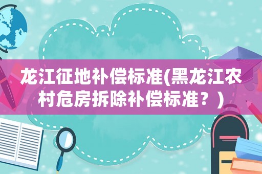 龍江征地補償標準(黑龍江農(nóng)村危房拆除補償標準？)