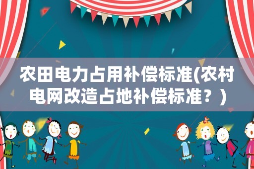 農(nóng)田電力占用補(bǔ)償標(biāo)準(zhǔn)(農(nóng)村電網(wǎng)改造占地補(bǔ)償標(biāo)準(zhǔn)？)