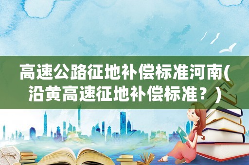 高速公路征地補償標(biāo)準(zhǔn)河南(沿黃高速征地補償標(biāo)準(zhǔn)？)