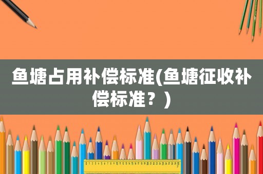魚塘占用補(bǔ)償標(biāo)準(zhǔn)(魚塘征收補(bǔ)償標(biāo)準(zhǔn)？)