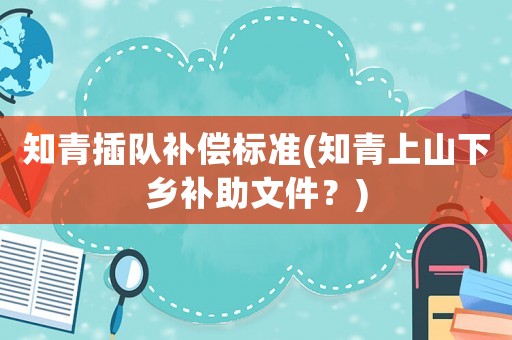 知青插隊(duì)補(bǔ)償標(biāo)準(zhǔn)(知青上山下鄉(xiāng)補(bǔ)助文件？)