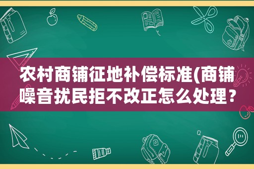 農(nóng)村商鋪征地補償標(biāo)準(zhǔn)(商鋪噪音擾民拒不改正怎么處理？)