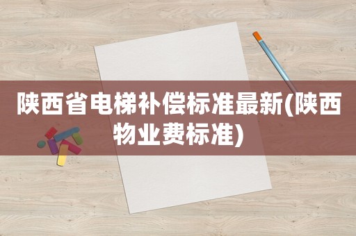 陜西省電梯補(bǔ)償標(biāo)準(zhǔn)最新(陜西物業(yè)費(fèi)標(biāo)準(zhǔn))