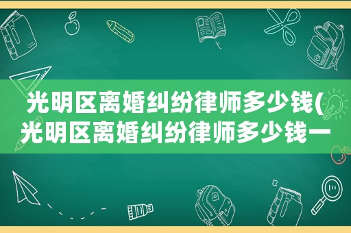 光明區(qū)離婚糾紛律師多少錢(光明區(qū)離婚糾紛律師多少錢一個(gè)月)