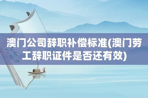 澳門公司辭職補(bǔ)償標(biāo)準(zhǔn)(澳門勞工辭職證件是否還有效)
