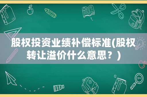 股權(quán)投資業(yè)績(jī)補(bǔ)償標(biāo)準(zhǔn)(股權(quán)轉(zhuǎn)讓溢價(jià)什么意思？)