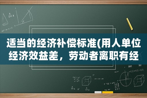 適當(dāng)?shù)慕?jīng)濟(jì)補(bǔ)償標(biāo)準(zhǔn)(用人單位經(jīng)濟(jì)效益差，勞動(dòng)者離職有經(jīng)濟(jì)補(bǔ)償嗎？)