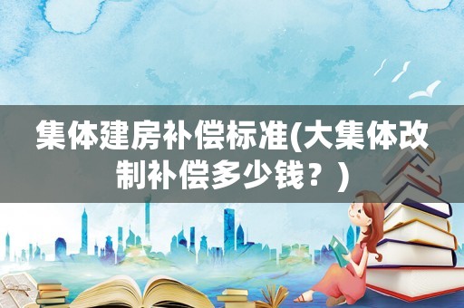 集體建房補(bǔ)償標(biāo)準(zhǔn)(大集體改制補(bǔ)償多少錢？)