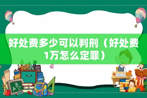 好處費(fèi)多少可以判刑（好處費(fèi)1萬怎么定罪）