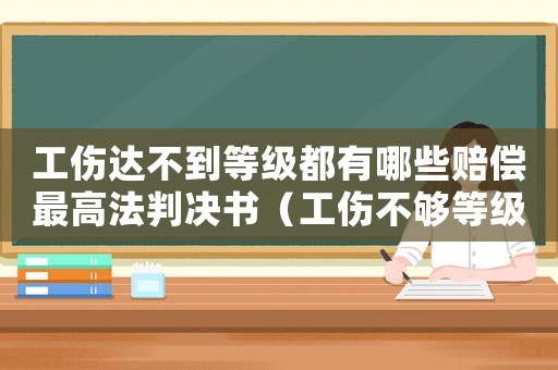工傷達(dá)不到等級(jí)都有哪些賠償最高法判決書(shū)（工傷不夠等級(jí)賠償標(biāo)準(zhǔn)）