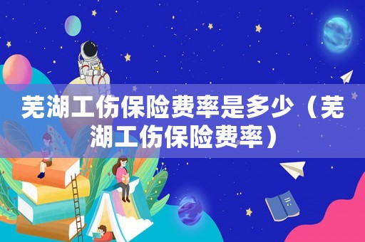 蕪湖工傷保險(xiǎn)費(fèi)率是多少（蕪湖工傷保險(xiǎn)費(fèi)率）