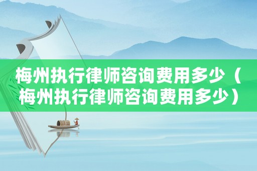 梅州執(zhí)行律師咨詢(xún)費(fèi)用多少（梅州執(zhí)行律師咨詢(xún)費(fèi)用多少）