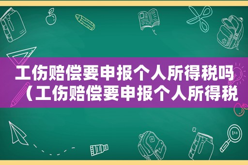 工傷賠償要申報個人所得稅嗎（工傷賠償要申報個人所得稅嗎）