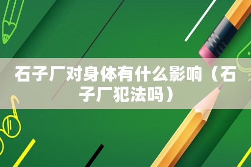 石子廠對(duì)身體有什么影響（石子廠犯法嗎）
