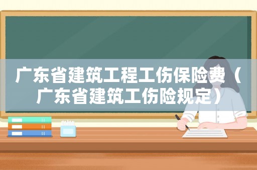 廣東省建筑工程工傷保險(xiǎn)費(fèi)（廣東省建筑工傷險(xiǎn)規(guī)定）