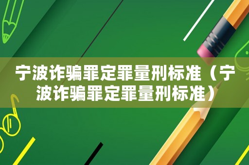 寧波詐騙罪定罪量刑標(biāo)準(zhǔn)（寧波詐騙罪定罪量刑標(biāo)準(zhǔn)）