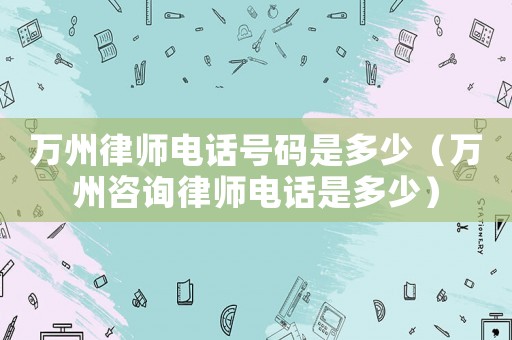 萬(wàn)州律師電話號(hào)碼是多少（萬(wàn)州咨詢律師電話是多少）