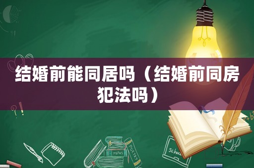 結(jié)婚前能同居嗎（結(jié)婚前同房犯法嗎）