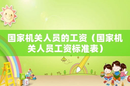 國(guó)家機(jī)關(guān)人員的工資（國(guó)家機(jī)關(guān)人員工資標(biāo)準(zhǔn)表）