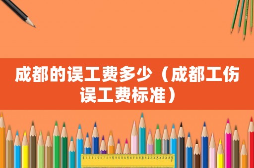 成都的誤工費多少（成都工傷誤工費標準）