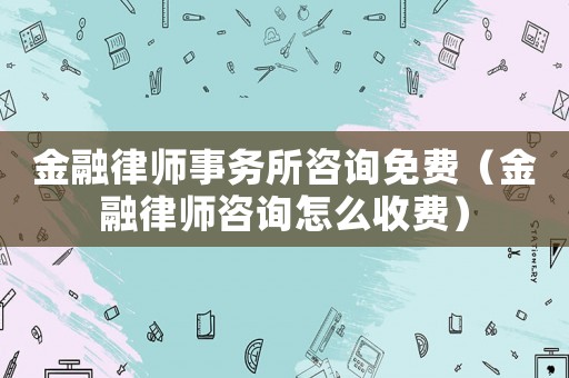 金融律師事務(wù)所咨詢免費(fèi)（金融律師咨詢?cè)趺词召M(fèi)）
