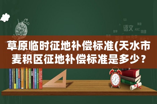 草原臨時(shí)征地補(bǔ)償標(biāo)準(zhǔn)(天水市麥積區(qū)征地補(bǔ)償標(biāo)準(zhǔn)是多少？)