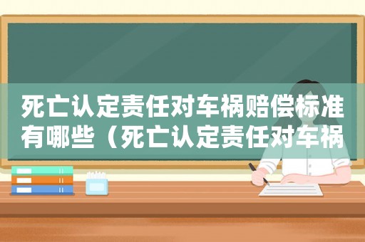 死亡認(rèn)定責(zé)任對車禍賠償標(biāo)準(zhǔn)有哪些（死亡認(rèn)定責(zé)任對車禍賠償標(biāo)準(zhǔn)）
