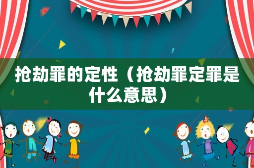 搶劫罪的定性（搶劫罪定罪是什么意思）