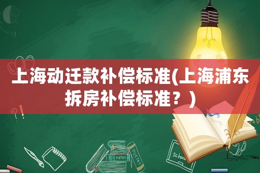 上海動(dòng)遷款補(bǔ)償標(biāo)準(zhǔn)(上海浦東拆房補(bǔ)償標(biāo)準(zhǔn)？)