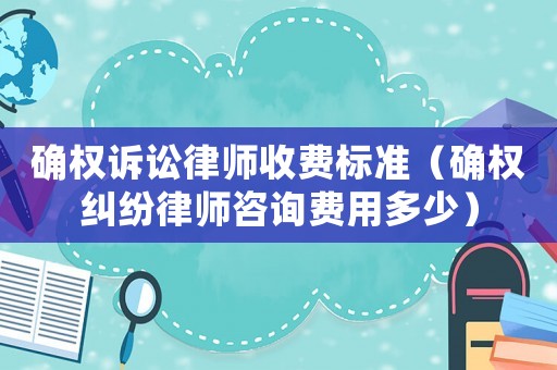 確權(quán)訴訟律師收費(fèi)標(biāo)準(zhǔn)（確權(quán)糾紛律師咨詢費(fèi)用多少）