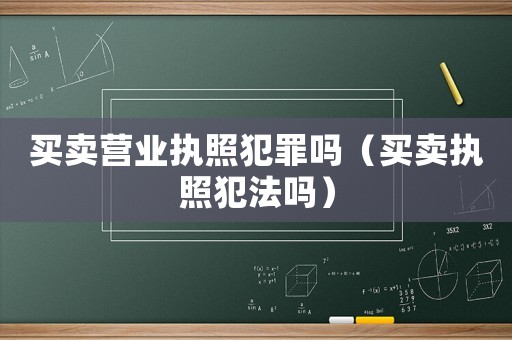 買賣營業(yè)執(zhí)照犯罪嗎（買賣執(zhí)照犯法嗎）