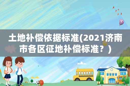 土地補(bǔ)償依據(jù)標(biāo)準(zhǔn)(2021濟(jì)南市各區(qū)征地補(bǔ)償標(biāo)準(zhǔn)？)