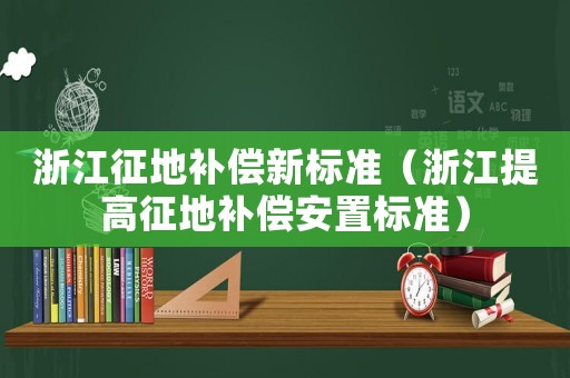 浙江征地補償新標(biāo)準(zhǔn)（浙江提高征地補償安置標(biāo)準(zhǔn)）