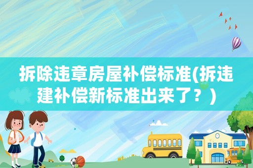 拆除違章房屋補(bǔ)償標(biāo)準(zhǔn)(拆違建補(bǔ)償新標(biāo)準(zhǔn)出來了？)