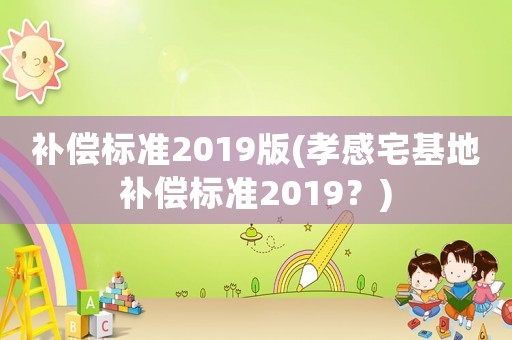 補(bǔ)償標(biāo)準(zhǔn)2019版(孝感宅基地補(bǔ)償標(biāo)準(zhǔn)2019？)