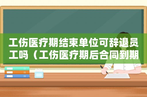 工傷醫(yī)療期結(jié)束單位可辭退員工嗎（工傷醫(yī)療期后合同到期可辭退么）