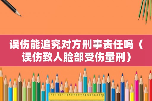 誤傷能追究對方刑事責任嗎（誤傷致人臉部受傷量刑）