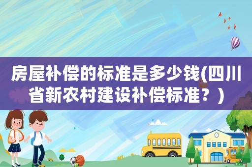 房屋補(bǔ)償?shù)臉?biāo)準(zhǔn)是多少錢(四川省新農(nóng)村建設(shè)補(bǔ)償標(biāo)準(zhǔn)？)