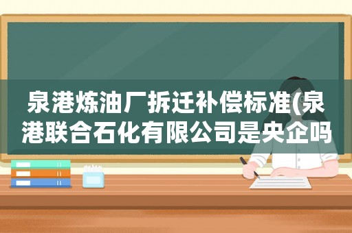泉港煉油廠拆遷補(bǔ)償標(biāo)準(zhǔn)(泉港聯(lián)合石化有限公司是央企嗎？)
