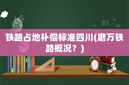 鐵路占地補償標準四川(磨萬鐵路概況？)