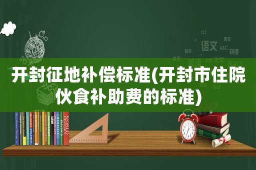 開封征地補償標準(開封市住院伙食補助費的標準)
