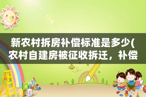新農(nóng)村拆房補償標準是多少(農(nóng)村自建房被征收拆遷，補償標準是多少？)