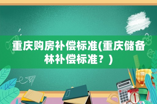 重慶購房補(bǔ)償標(biāo)準(zhǔn)(重慶儲備林補(bǔ)償標(biāo)準(zhǔn)？)