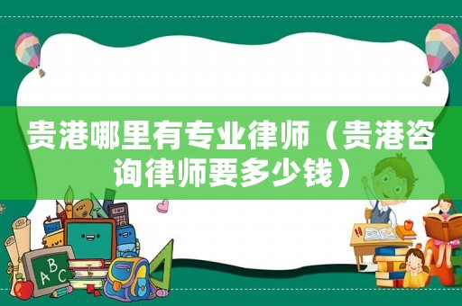 貴港哪里有專業(yè)律師（貴港咨詢律師要多少錢）
