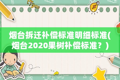 煙臺(tái)拆遷補(bǔ)償標(biāo)準(zhǔn)明細(xì)標(biāo)準(zhǔn)(煙臺(tái)2020果樹(shù)補(bǔ)償標(biāo)準(zhǔn)？)