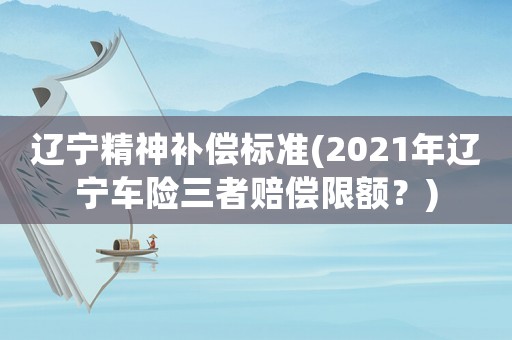 遼寧精神補(bǔ)償標(biāo)準(zhǔn)(2021年遼寧車(chē)險(xiǎn)三者賠償限額？)