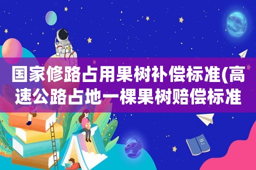 國(guó)家修路占用果樹(shù)補(bǔ)償標(biāo)準(zhǔn)(高速公路占地一棵果樹(shù)賠償標(biāo)準(zhǔn))